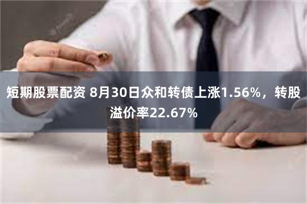 短期股票配资 8月30日众和转债上涨1.56%，转股溢价率22.67%