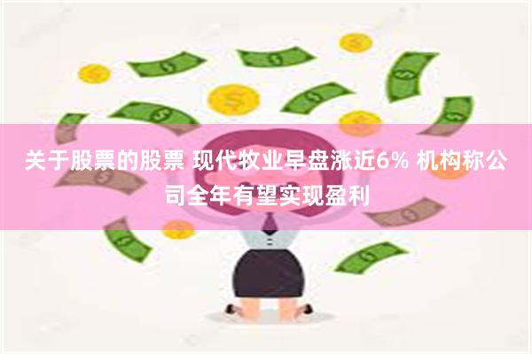 关于股票的股票 现代牧业早盘涨近6% 机构称公司全年有望实现盈利