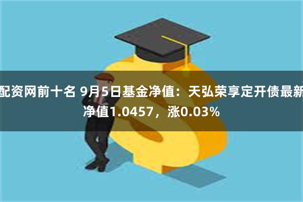 配资网前十名 9月5日基金净值：天弘荣享定开债最新净值1.0457，涨0.03%