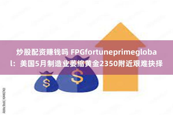 炒股配资赚钱吗 FPGfortuneprimeglobal：美国5月制造业萎缩黄金2350附近艰难抉择