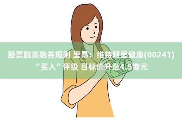 股票融资融券规则 里昂：维持阿里健康(00241)“买入”评级 目标价升至4.5港元