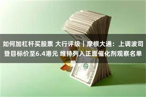 如何加杠杆买股票 大行评级｜摩根大通：上调波司登目标价至6.4港元 维持列入正面催化剂观察名单