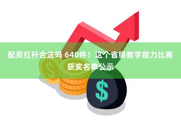 配资杠杆合法吗 640件！这个省级教学能力比赛获奖名单公示