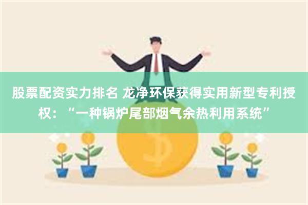 股票配资实力排名 龙净环保获得实用新型专利授权：“一种锅炉尾部烟气余热利用系统”