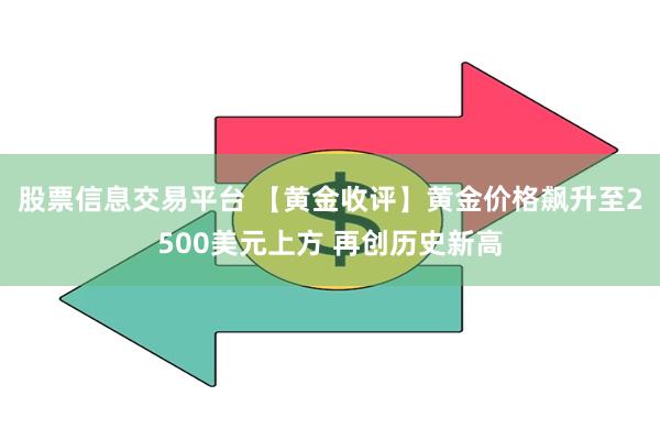 股票信息交易平台 【黄金收评】黄金价格飙升至2500美元上方 再创历史新高