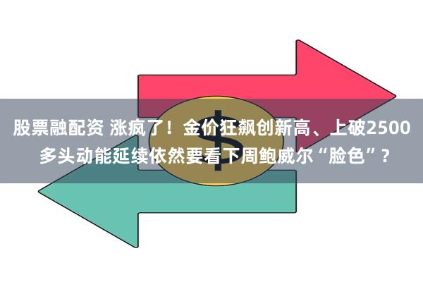 股票融配资 涨疯了！金价狂飙创新高、上破2500 多头动能延续依然要看下周鲍威尔“脸色”？