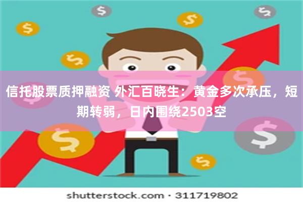 信托股票质押融资 外汇百晓生：黄金多次承压，短期转弱，日内围绕2503空