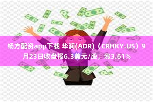 杨方配资app下载 华润(ADR)（CRHKY.US）9月23日收盘报6.3美元/股，涨3.61%