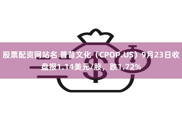 股票配资网站名 普普文化（CPOP.US）9月23日收盘报1.14美元/股，跌1.72%