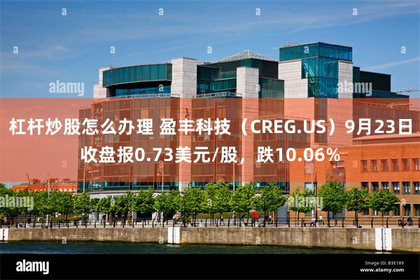 杠杆炒股怎么办理 盈丰科技（CREG.US）9月23日收盘报0.73美元/股，跌10.06%