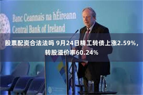 股票配资合法法吗 9月24日精工转债上涨2.59%，转股溢价率60.24%