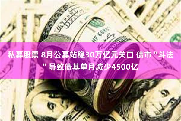 私募股票 8月公募站稳30万亿元关口 债市“斗法”导致债基单月减少4500亿