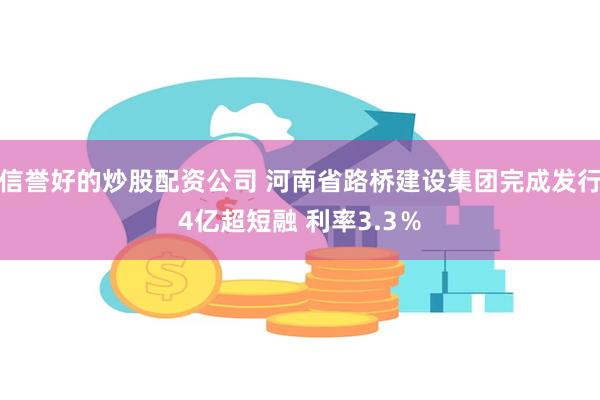 信誉好的炒股配资公司 河南省路桥建设集团完成发行4亿超短融 利率3.3％