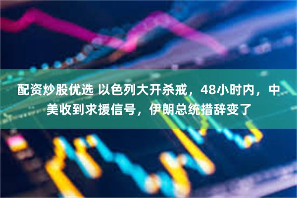 配资炒股优选 以色列大开杀戒，48小时内，中美收到求援信号，伊朗总统措辞变了