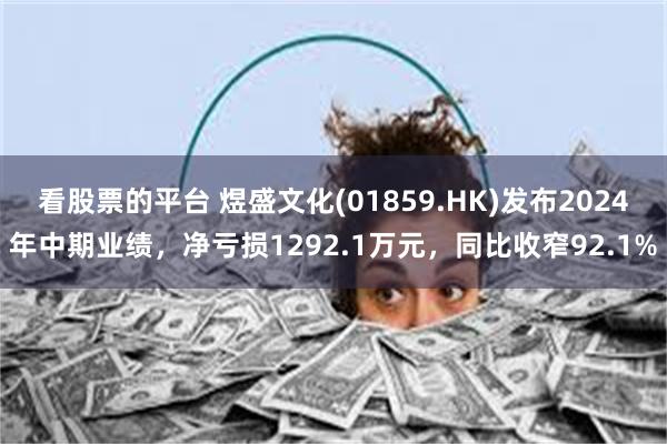 看股票的平台 煜盛文化(01859.HK)发布2024年中期业绩，净亏损1292.1万元，同比收窄92.1%