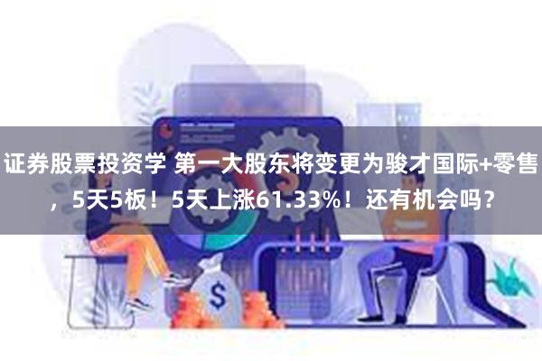 证券股票投资学 第一大股东将变更为骏才国际+零售，5天5板！5天上涨61.33%！还有机会吗？