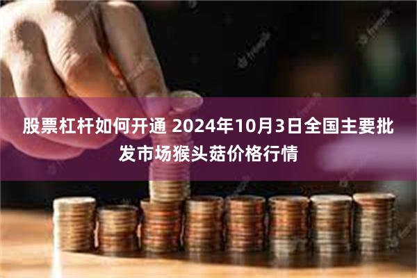 股票杠杆如何开通 2024年10月3日全国主要批发市场猴头菇价格行情