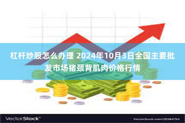 杠杆炒股怎么办理 2024年10月3日全国主要批发市场猪颈背肌肉价格行情