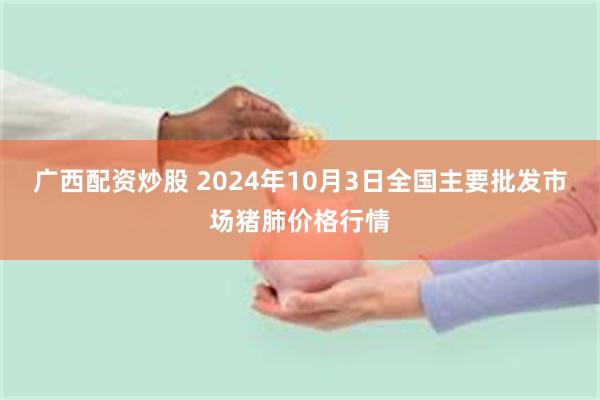 广西配资炒股 2024年10月3日全国主要批发市场猪肺价格行情