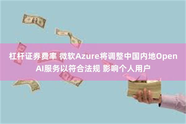 杠杆证券费率 微软Azure将调整中国内地OpenAI服务以符合法规 影响个人用户