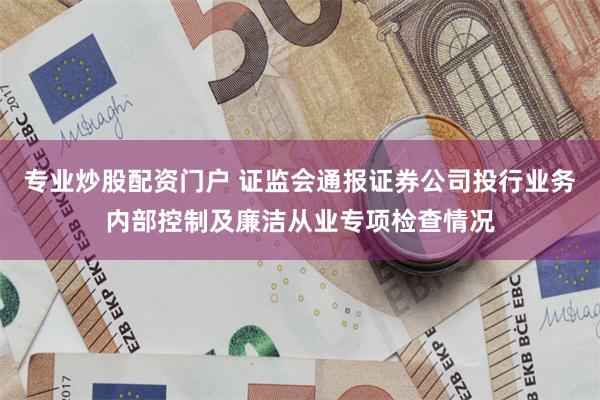 专业炒股配资门户 证监会通报证券公司投行业务内部控制及廉洁从业专项检查情况