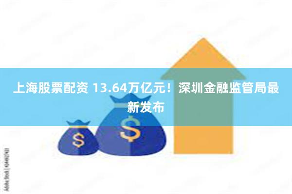 上海股票配资 13.64万亿元！深圳金融监管局最新发布