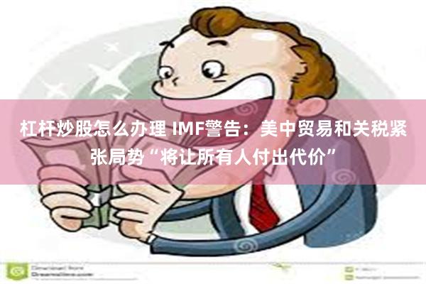 杠杆炒股怎么办理 IMF警告：美中贸易和关税紧张局势“将让所有人付出代价”