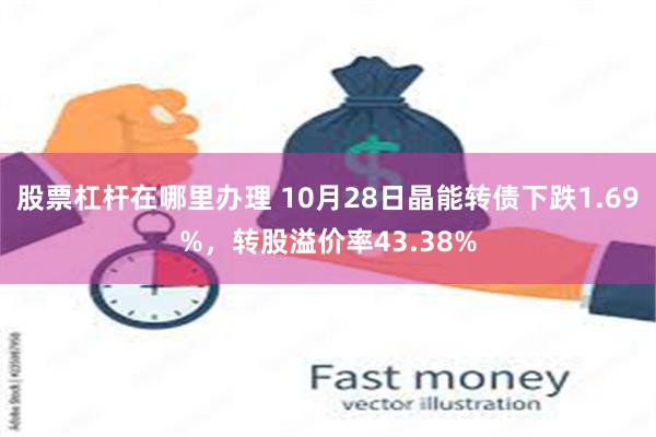 股票杠杆在哪里办理 10月28日晶能转债下跌1.69%，转股溢价率43.38%