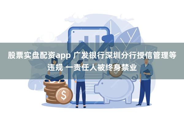 股票实盘配资app 广发银行深圳分行授信管理等违规 一责任人被终身禁业