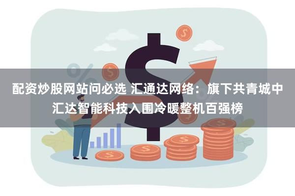 配资炒股网站问必选 汇通达网络：旗下共青城中汇达智能科技入围冷暖整机百强榜