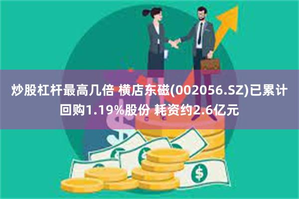 炒股杠杆最高几倍 横店东磁(002056.SZ)已累计回购1.19%股份 耗资约2.6亿元