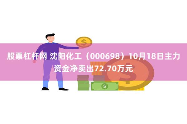 股票杠杆网 沈阳化工（000698）10月18日主力资金净卖出72.70万元