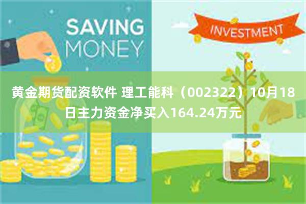 黄金期货配资软件 理工能科（002322）10月18日主力资金净买入164.24万元