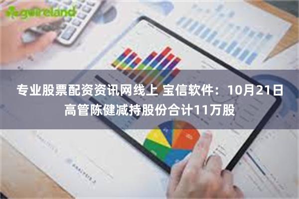 专业股票配资资讯网线上 宝信软件：10月21日高管陈健减持股份合计11万股