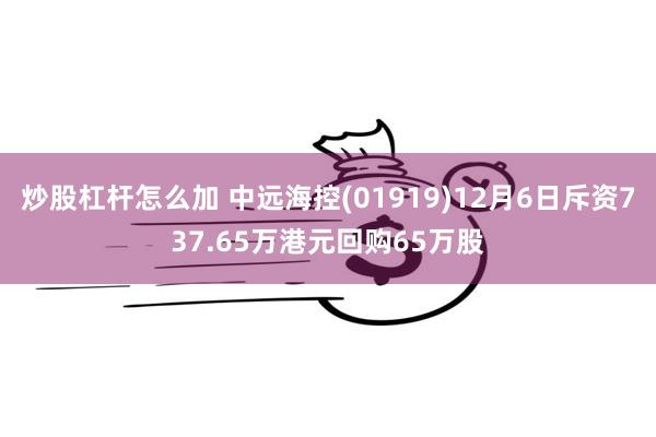 炒股杠杆怎么加 中远海控(01919)12月6日斥资737.65万港元回购65万股