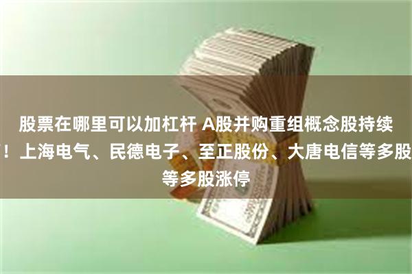 股票在哪里可以加杠杆 A股并购重组概念股持续走高！上海电气、民德电子、至正股份、大唐电信等多股涨停