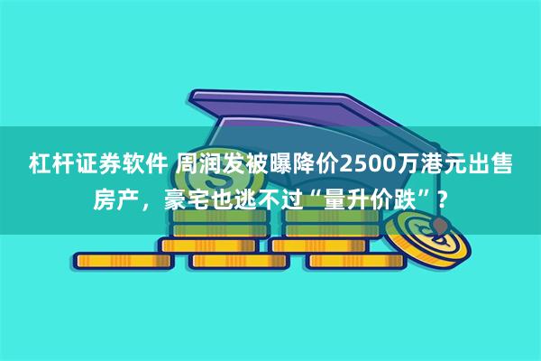 杠杆证券软件 周润发被曝降价2500万港元出售房产，豪宅也逃不过“量升价跌”？