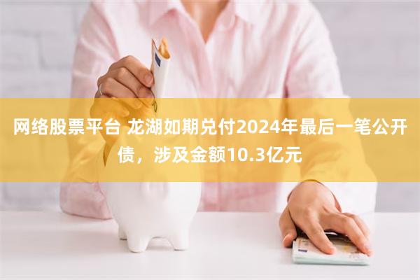 网络股票平台 龙湖如期兑付2024年最后一笔公开债，涉及金额10.3亿元