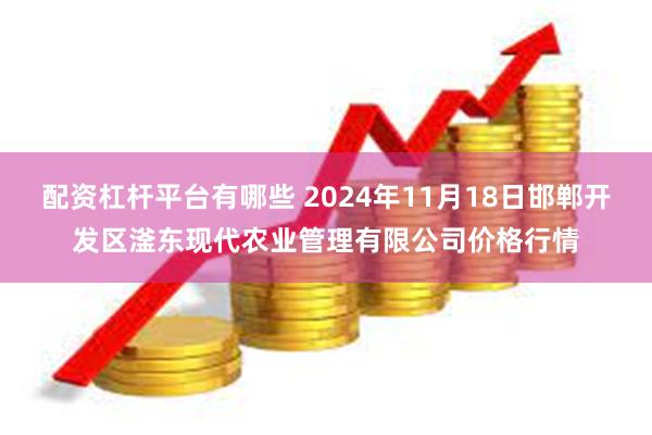 配资杠杆平台有哪些 2024年11月18日邯郸开发区滏东现代农业管理有限公司价格行情