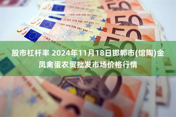 股市杠杆率 2024年11月18日邯郸市(馆陶)金凤禽蛋农贸批发市场价格行情