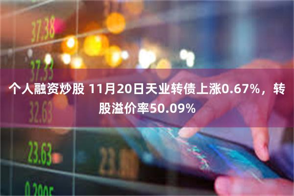 个人融资炒股 11月20日天业转债上涨0.67%，转股溢价率50.09%