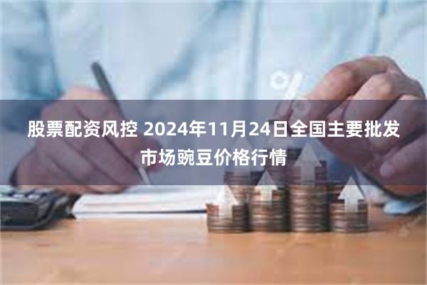 股票配资风控 2024年11月24日全国主要批发市场豌豆价格行情