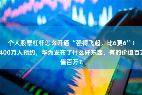 个人股票杠杆怎么开通 “强得飞起，比6更6”！超400万人预约，华为发布了什么好东西，有的价值百万？