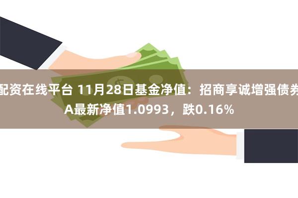 配资在线平台 11月28日基金净值：招商享诚增强债券A最新净值1.0993，跌0.16%