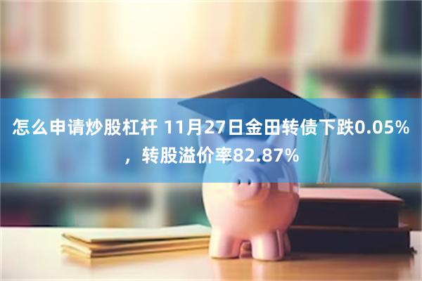 怎么申请炒股杠杆 11月27日金田转债下跌0.05%，转股溢价率82.87%