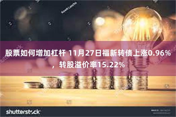 股票如何增加杠杆 11月27日福新转债上涨0.96%，转股溢价率15.22%