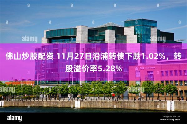 佛山炒股配资 11月27日沿浦转债下跌1.02%，转股溢价率5.28%