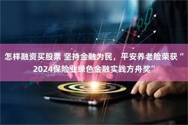 怎样融资买股票 坚持金融为民，平安养老险荣获“2024保险业绿色金融实践方舟奖”