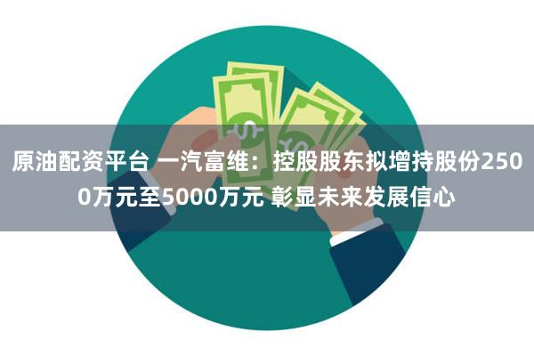 原油配资平台 一汽富维：控股股东拟增持股份2500万元至5000万元 彰显未来发展信心