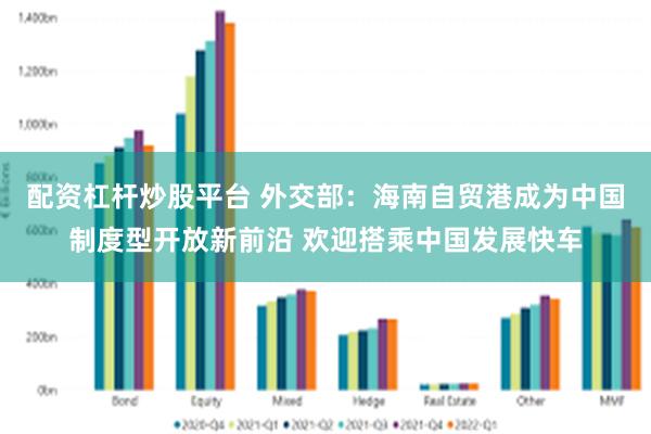 配资杠杆炒股平台 外交部：海南自贸港成为中国制度型开放新前沿 欢迎搭乘中国发展快车